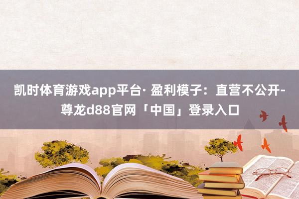 凯时体育游戏app平台· 盈利模子:直营不公开-尊龙d88官网「中国」登录入口