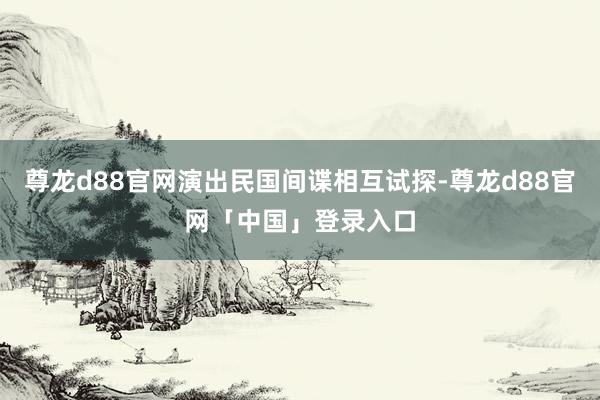尊龙d88官网演出民国间谍相互试探-尊龙d88官网「中国」登录入口