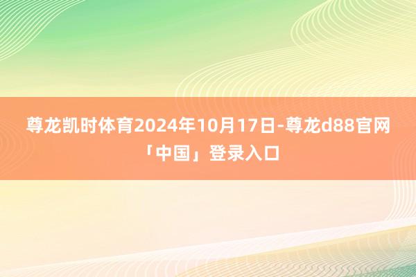 尊龙凯时体育2024年10月17日-尊龙d88官网「中国」登录入口