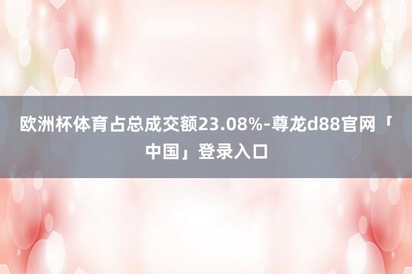 欧洲杯体育占总成交额23.08%-尊龙d88官网「中国」登录入口