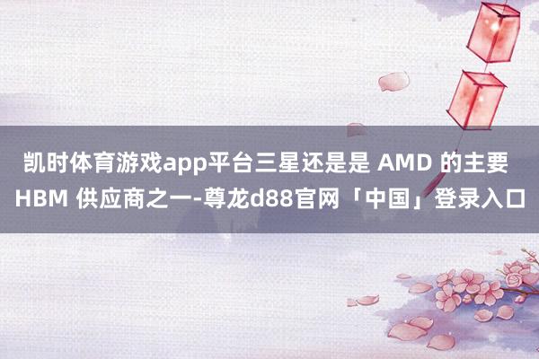凯时体育游戏app平台三星还是是 AMD 的主要 HBM 供应商之一-尊龙d88官网「中国」登录入口