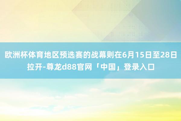 欧洲杯体育地区预选赛的战幕则在6月15日至28日拉开-尊龙d88官网「中国」登录入口