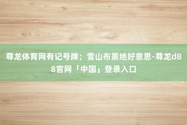 尊龙体育网有记号牌;雪山布景绝好意思-尊龙d88官网「中国」登录入口