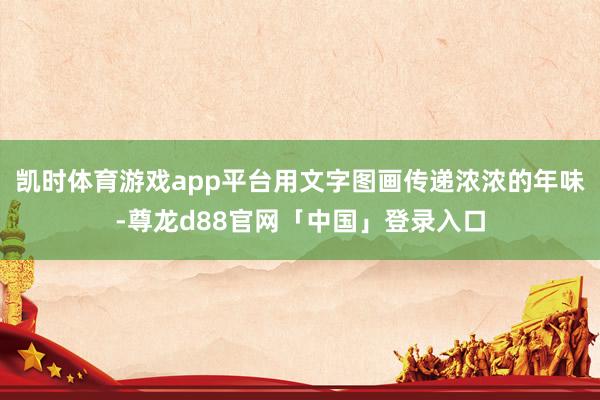 凯时体育游戏app平台用文字图画传递浓浓的年味-尊龙d88官网「中国」登录入口