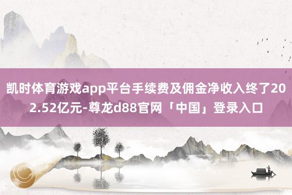 凯时体育游戏app平台手续费及佣金净收入终了202.52亿元-尊龙d88官网「中国」登录入口