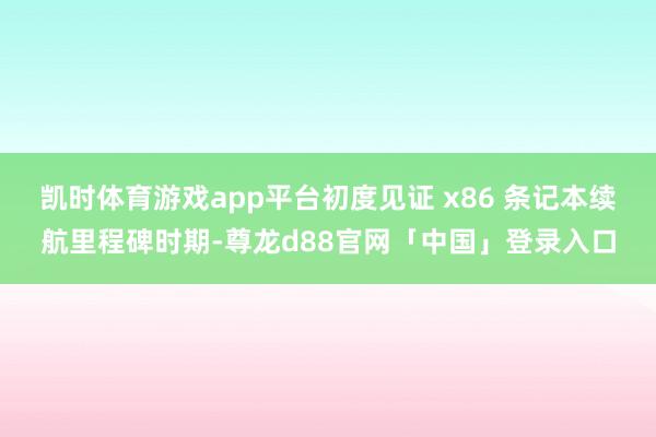凯时体育游戏app平台初度见证 x86 条记本续航里程碑时期-尊龙d88官网「中国」登录入口
