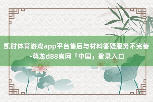 凯时体育游戏app平台售后与材料答疑服务不完善-尊龙d88官网「中国」登录入口