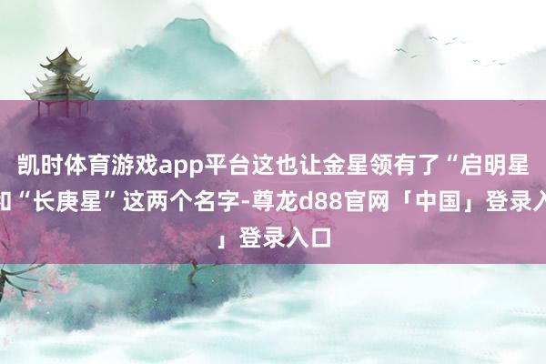 凯时体育游戏app平台这也让金星领有了“启明星”和“长庚星”这两个名字-尊龙d88官网「中国」登录入口