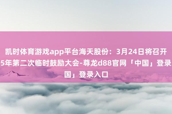 凯时体育游戏app平台海天股份：3月24日将召开2025年第二次临时鼓励大会-尊龙d88官网「中国」登录入口