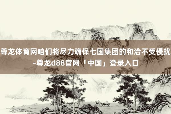 尊龙体育网咱们将尽力确保七国集团的和洽不受侵扰-尊龙d88官网「中国」登录入口