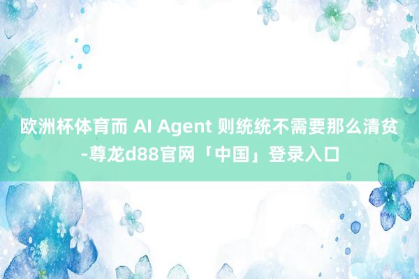 欧洲杯体育而 AI Agent 则统统不需要那么清贫-尊龙d88官网「中国」登录入口