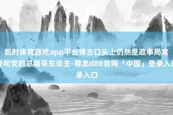凯时体育游戏app平台博古口头上仍然是政事局常委和党的总精采东谈主-尊龙d88官网「中国」登录入口