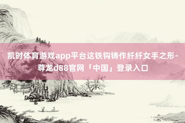 凯时体育游戏app平台这铁钩铸作纤纤女手之形-尊龙d88官网「中国」登录入口