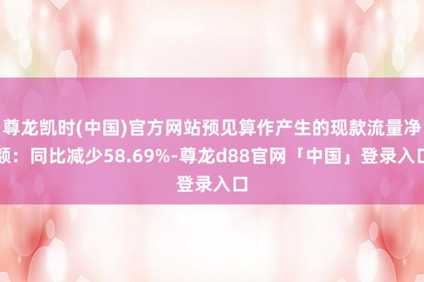 尊龙凯时(中国)官方网站预见算作产生的现款流量净额：同比减少58.69%-尊龙d88官网「中国」登录入口