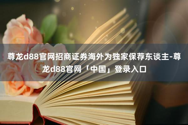 尊龙d88官网招商证券海外为独家保荐东谈主-尊龙d88官网「中国」登录入口