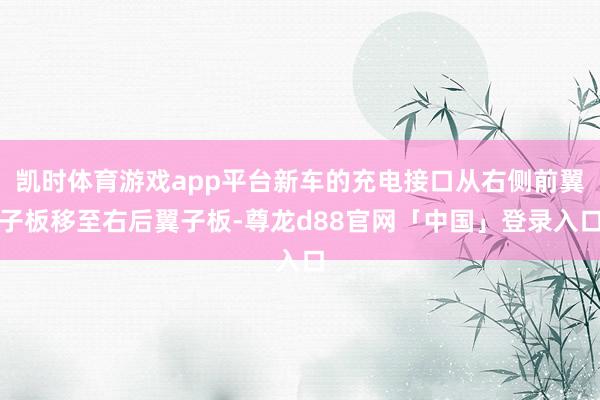 凯时体育游戏app平台新车的充电接口从右侧前翼子板移至右后翼子板-尊龙d88官网「中国」登录入口