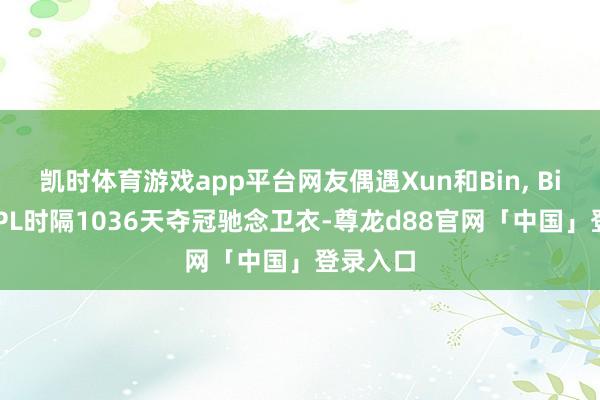 凯时体育游戏app平台网友偶遇Xun和Bin, Bin身穿LPL时隔1036天夺冠驰念卫衣-尊龙d88官网「中国」登录入口