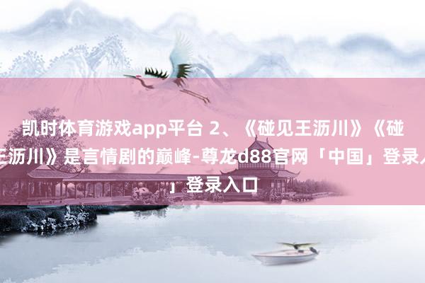 凯时体育游戏app平台 2、《碰见王沥川》《碰见王沥川》是言情剧的巅峰-尊龙d88官网「中国」登录入口