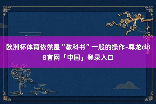 欧洲杯体育依然是“教科书”一般的操作-尊龙d88官网「中国」登录入口