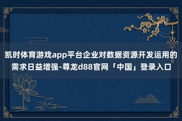 凯时体育游戏app平台企业对数据资源开发运用的需求日益增强-尊龙d88官网「中国」登录入口