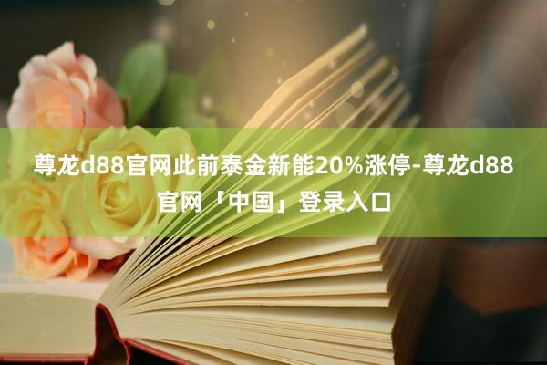 尊龙d88官网此前泰金新能20%涨停-尊龙d88官网「中国」登录入口
