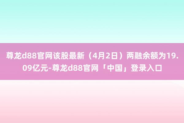 尊龙d88官网该股最新（4月2日）两融余额为19.09亿元-尊龙d88官网「中国」登录入口