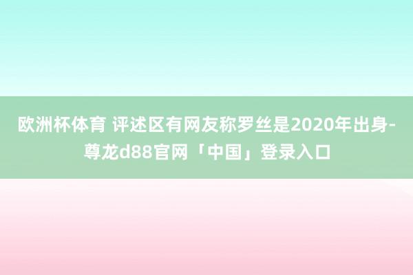 欧洲杯体育 评述区有网友称罗丝是2020年出身-尊龙d88官网「中国」登录入口
