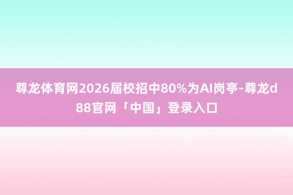 尊龙体育网2026届校招中80%为AI岗亭-尊龙d88官网「中国」登录入口