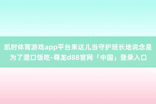 凯时体育游戏app平台来这儿当守护班长地说念是为了混口饭吃-尊龙d88官网「中国」登录入口