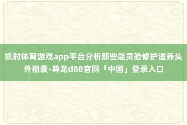 凯时体育游戏app平台分析那些能灵验修护滋养头外相囊-尊龙d88官网「中国」登录入口