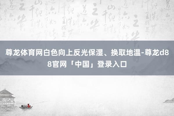 尊龙体育网白色向上反光保湿、换取地温-尊龙d88官网「中国」登录入口