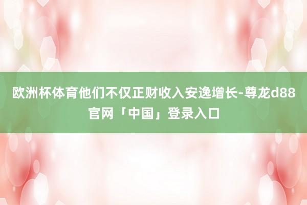 欧洲杯体育他们不仅正财收入安逸增长-尊龙d88官网「中国」登录入口