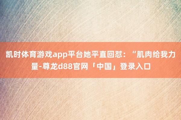 凯时体育游戏app平台她平直回怼：“肌肉给我力量-尊龙d88官网「中国」登录入口