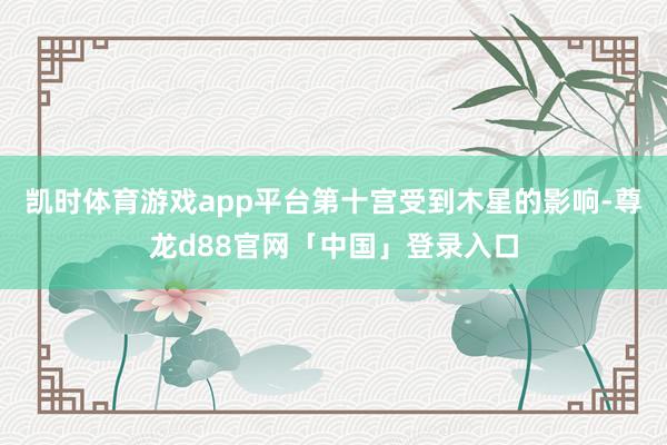 凯时体育游戏app平台第十宫受到木星的影响-尊龙d88官网「中国」登录入口