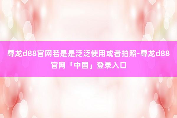 尊龙d88官网若是是泛泛使用或者拍照-尊龙d88官网「中国」登录入口