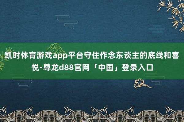 凯时体育游戏app平台守住作念东谈主的底线和喜悦-尊龙d88官网「中国」登录入口