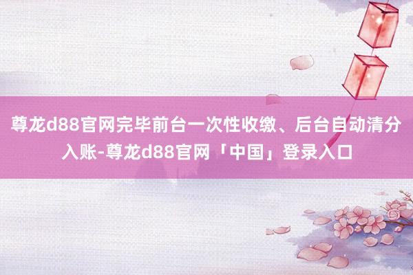 尊龙d88官网完毕前台一次性收缴、后台自动清分入账-尊龙d88官网「中国」登录入口