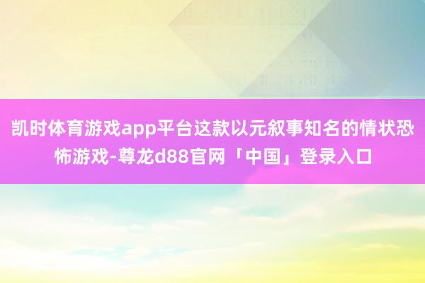 凯时体育游戏app平台这款以元叙事知名的情状恐怖游戏-尊龙d88官网「中国」登录入口