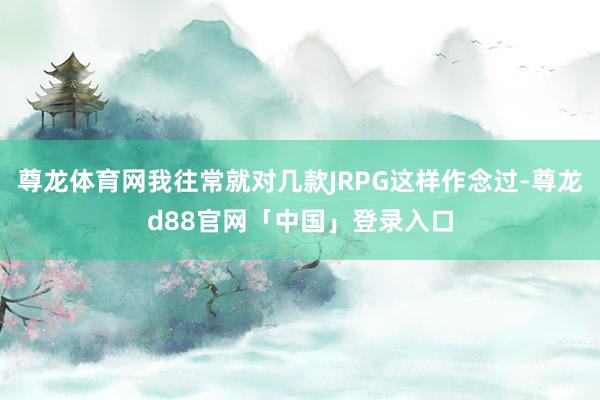 尊龙体育网我往常就对几款JRPG这样作念过-尊龙d88官网「中国」登录入口
