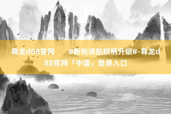 尊龙d88官网       #新锐领航权柄升级#-尊龙d88官网「中国」登录入口
