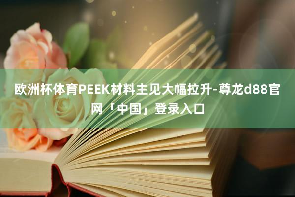 欧洲杯体育PEEK材料主见大幅拉升-尊龙d88官网「中国」登录入口
