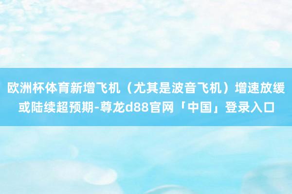欧洲杯体育新增飞机(尤其是波音飞机)增速放缓或陆续超预期-尊龙d88官网「中国」登录入口