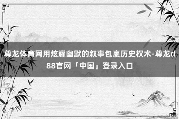 尊龙体育网用炫耀幽默的叙事包裹历史权术-尊龙d88官网「中国」登录入口