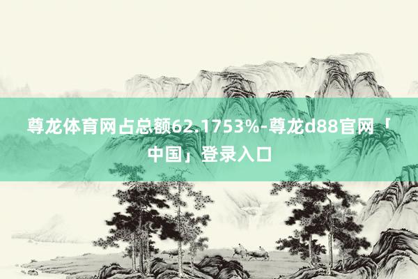 尊龙体育网占总额62.1753%-尊龙d88官网「中国」登录入口