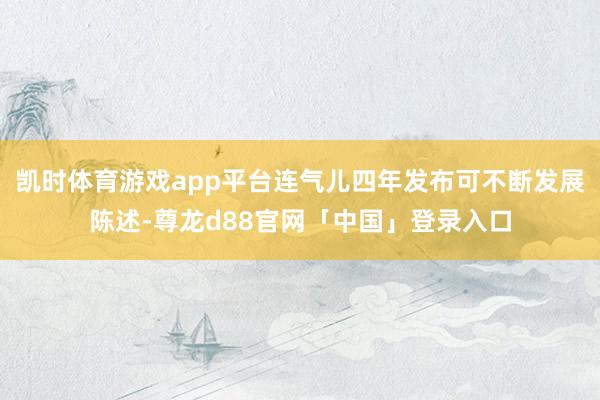 凯时体育游戏app平台连气儿四年发布可不断发展陈述-尊龙d88官网「中国」登录入口