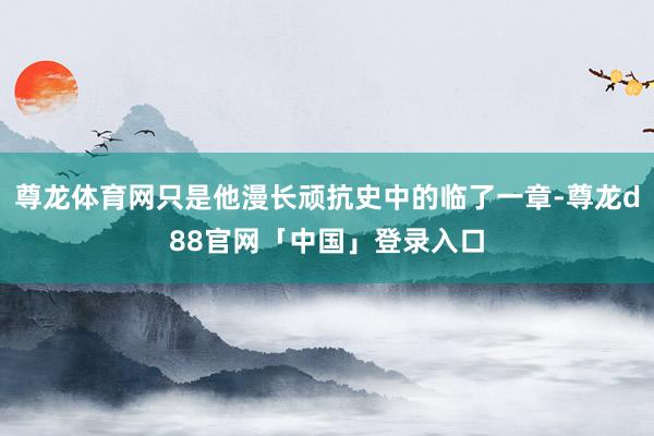 尊龙体育网只是他漫长顽抗史中的临了一章-尊龙d88官网「中国」登录入口