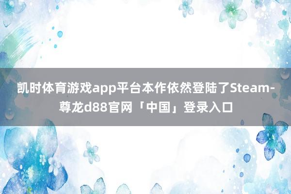 凯时体育游戏app平台本作依然登陆了Steam-尊龙d88官网「中国」登录入口