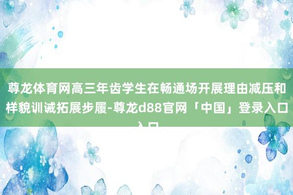 尊龙体育网高三年齿学生在畅通场开展理由减压和样貌训诫拓展步履-尊龙d88官网「中国」登录入口