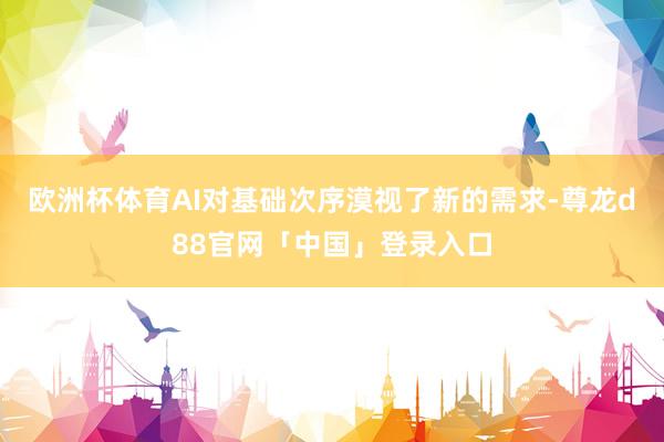 欧洲杯体育AI对基础次序漠视了新的需求-尊龙d88官网「中国」登录入口