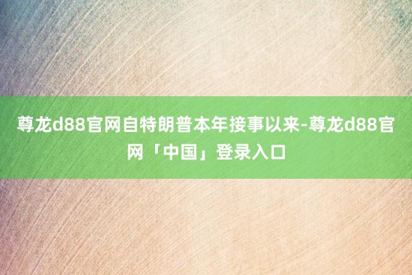 尊龙d88官网自特朗普本年接事以来-尊龙d88官网「中国」登录入口